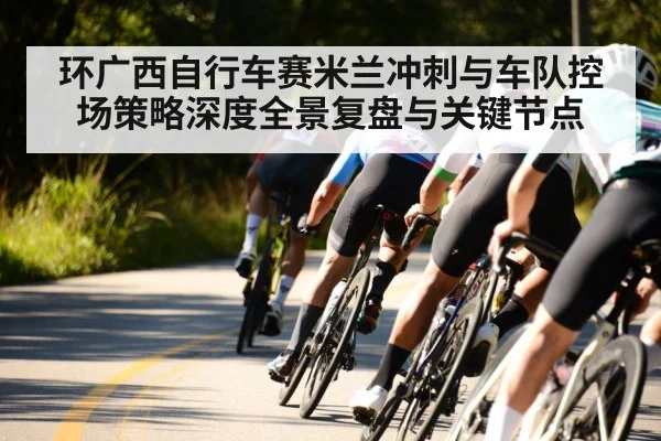 环广西自行车赛米兰冲刺与车队控场策略深度全景复盘与关键节点