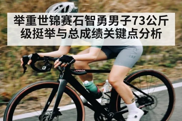 举重世锦赛石智勇男子73公斤级挺举与总成绩关键点分析