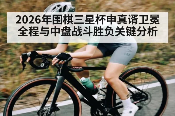 2026年围棋三星杯申真谞卫冕全程与中盘战斗胜负关键分析