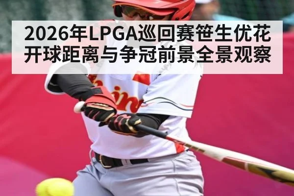 2026年LPGA巡回赛笹生优花开球距离与争冠前景全景观察