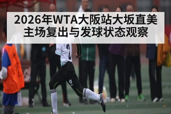 2026年WTA大阪站大坂直美主场复出与发球状态观察